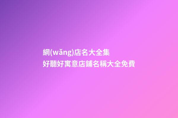 網(wǎng)店名大全集 好聽好寓意店鋪名稱大全免費-第1張-店鋪起名-玄機派